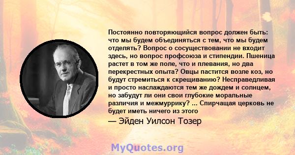 Постоянно повторяющийся вопрос должен быть: что мы будем объединяться с тем, что мы будем отделять? Вопрос о сосуществовании не входит здесь, но вопрос профсоюза и стипендии. Пшеница растет в том же поле, что и