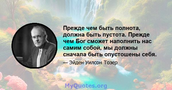 Прежде чем быть полнота, должна быть пустота. Прежде чем Бог сможет наполнить нас самим собой, мы должны сначала быть опустошены себя.