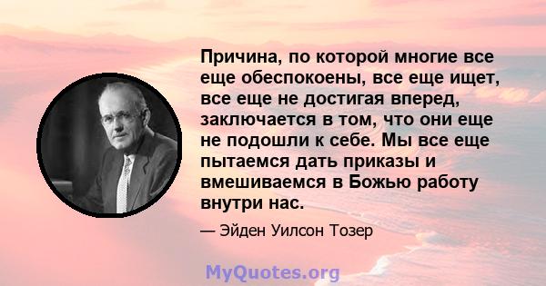 Причина, по которой многие все еще обеспокоены, все еще ищет, все еще не достигая вперед, заключается в том, что они еще не подошли к себе. Мы все еще пытаемся дать приказы и вмешиваемся в Божью работу внутри нас.