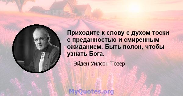 Приходите к слову с духом тоски с преданностью и смиренным ожиданием. Быть полон, чтобы узнать Бога.