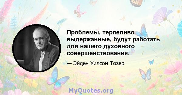 Проблемы, терпеливо выдержанные, будут работать для нашего духовного совершенствования.