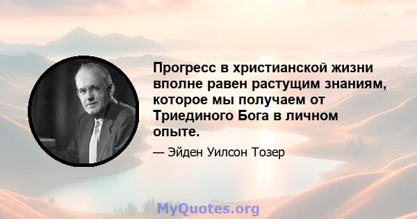 Прогресс в христианской жизни вполне равен растущим знаниям, которое мы получаем от Триединого Бога в личном опыте.