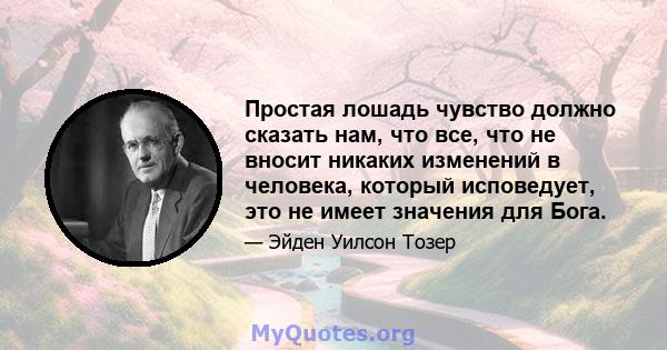 Простая лошадь чувство должно сказать нам, что все, что не вносит никаких изменений в человека, который исповедует, это не имеет значения для Бога.