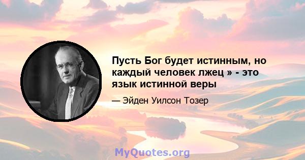 Пусть Бог будет истинным, но каждый человек лжец » - это язык истинной веры