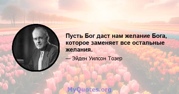 Пусть Бог даст нам желание Бога, которое заменяет все остальные желания.