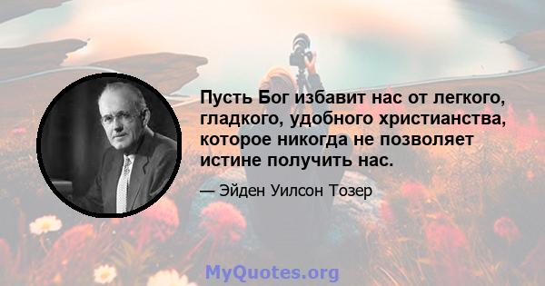 Пусть Бог избавит нас от легкого, гладкого, удобного христианства, которое никогда не позволяет истине получить нас.