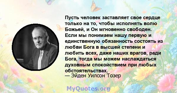 Пусть человек заставляет свое сердце только на то, чтобы исполнять волю Божьей, и Он мгновенно свободен. Если мы понимаем нашу первую и единственную обязанность состоять из любви Бога в высшей степени и любить всех,