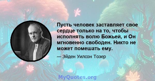 Пусть человек заставляет свое сердце только на то, чтобы исполнять волю Божьей, и Он мгновенно свободен. Никто не может помешать ему.