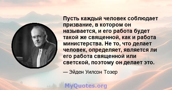 Пусть каждый человек соблюдает призвание, в котором он называется, и его работа будет такой же священной, как и работа министерства. Не то, что делает человек, определяет, является ли его работа священной или светской,