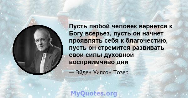 Пусть любой человек вернется к Богу всерьез, пусть он начнет проявлять себя к благочестию, пусть он стремится развивать свои силы духовной восприимчиво дни