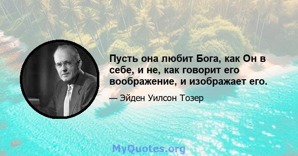 Пусть она любит Бога, как Он в себе, и не, как говорит его воображение, и изображает его.