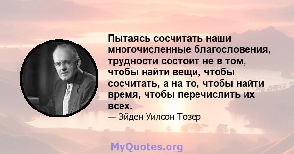 Пытаясь сосчитать наши многочисленные благословения, трудности состоит не в том, чтобы найти вещи, чтобы сосчитать, а на то, чтобы найти время, чтобы перечислить их всех.