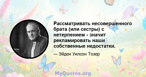 Рассматривать несовершенного брата (или сестры) с нетерпением - значит рекламировать наши собственные недостатки.