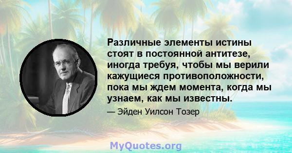 Различные элементы истины стоят в постоянной антитезе, иногда требуя, чтобы мы верили кажущиеся противоположности, пока мы ждем момента, когда мы узнаем, как мы известны.