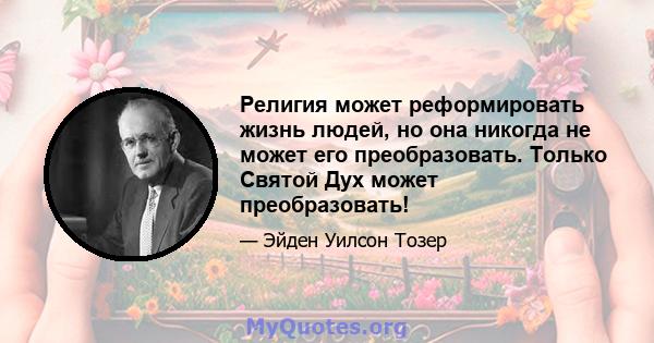 Религия может реформировать жизнь людей, но она никогда не может его преобразовать. Только Святой Дух может преобразовать!