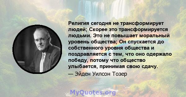 Религия сегодня не трансформирует людей; Скорее это трансформируется людьми. Это не повышает моральный уровень общества; Он спускается до собственного уровня общества и поздравляется с тем, что оно одержало победу,