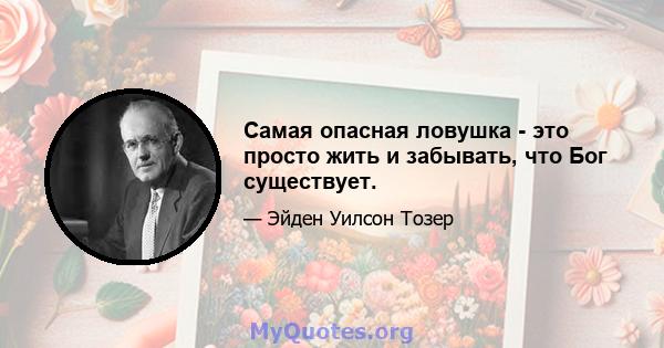 Самая опасная ловушка - это просто жить и забывать, что Бог существует.