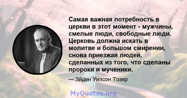 Самая важная потребность в церкви в этот момент - мужчины, смелые люди, свободные люди. Церковь должна искать в молитве и большом смирении, снова приезжая людей, сделанных из того, что сделаны пророки и мученики.