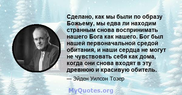 Сделано, как мы были по образу Божьему, мы едва ли находим странным снова воспринимать нашего Бога как нашего. Бог был нашей первоначальной средой обитания, и наши сердца не могут не чувствовать себя как дома, когда они 