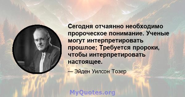 Сегодня отчаянно необходимо пророческое понимание. Ученые могут интерпретировать прошлое; Требуется пророки, чтобы интерпретировать настоящее.