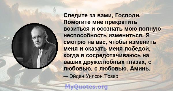 Следите за вами, Господи. Помогите мне прекратить возиться и осознать мою полную неспособность измениться. Я смотрю на вас, чтобы изменить меня и оказать меня победой, когда я сосредотачиваюсь на ваших дружелюбных