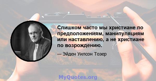 Слишком часто мы христиане по предположениям, манипуляциям или наставлению, а не христиане по возрождению.