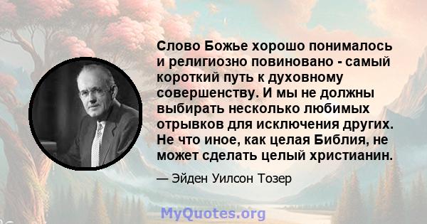 Слово Божье хорошо понималось и религиозно повиновано - самый короткий путь к духовному совершенству. И мы не должны выбирать несколько любимых отрывков для исключения других. Не что иное, как целая Библия, не может