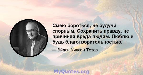 Смею бороться, не будучи спорным. Сохранить правду, не причиняя вреда людям. Люблю и будь благотворительностью.