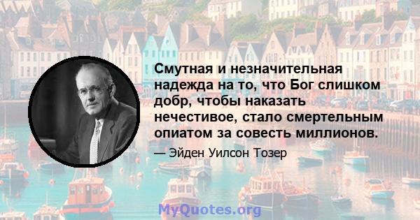 Смутная и незначительная надежда на то, что Бог слишком добр, чтобы наказать нечестивое, стало смертельным опиатом за совесть миллионов.