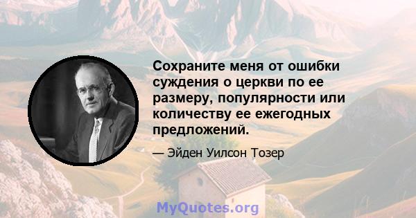 Сохраните меня от ошибки суждения о церкви по ее размеру, популярности или количеству ее ежегодных предложений.