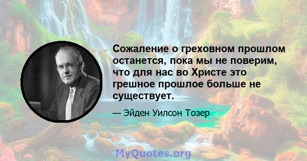 Сожаление о греховном прошлом останется, пока мы не поверим, что для нас во Христе это грешное прошлое больше не существует.