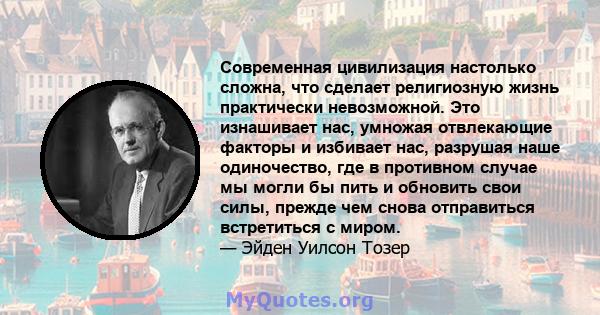 Современная цивилизация настолько сложна, что сделает религиозную жизнь практически невозможной. Это изнашивает нас, умножая отвлекающие факторы и избивает нас, разрушая наше одиночество, где в противном случае мы могли 