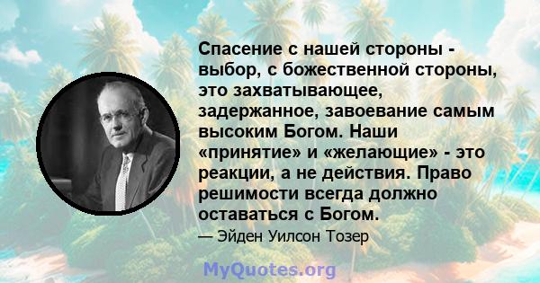 Спасение с нашей стороны - выбор, с божественной стороны, это захватывающее, задержанное, завоевание самым высоким Богом. Наши «принятие» и «желающие» - это реакции, а не действия. Право решимости всегда должно