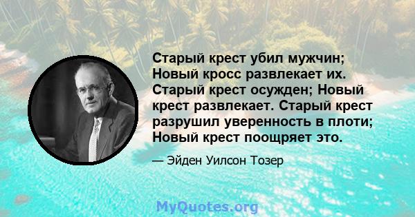 Старый крест убил мужчин; Новый кросс развлекает их. Старый крест осужден; Новый крест развлекает. Старый крест разрушил уверенность в плоти; Новый крест поощряет это.