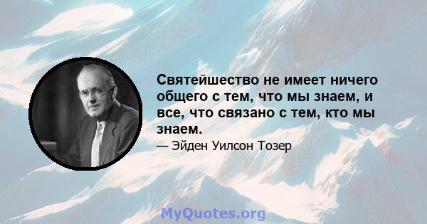 Святейшество не имеет ничего общего с тем, что мы знаем, и все, что связано с тем, кто мы знаем.