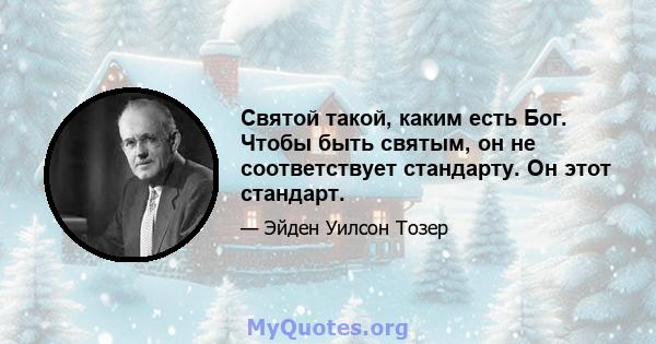 Святой такой, каким есть Бог. Чтобы быть святым, он не соответствует стандарту. Он этот стандарт.