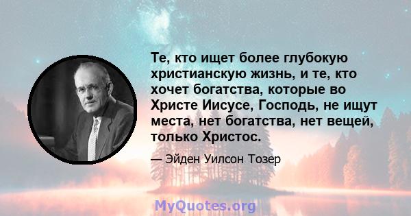 Те, кто ищет более глубокую христианскую жизнь, и те, кто хочет богатства, которые во Христе Иисусе, Господь, не ищут места, нет богатства, нет вещей, только Христос.