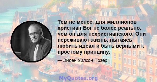 Тем не менее, для миллионов христиан Бог не более реально, чем он для нехристианского. Они переживают жизнь, пытаясь любить идеал и быть верными к простому принципу.