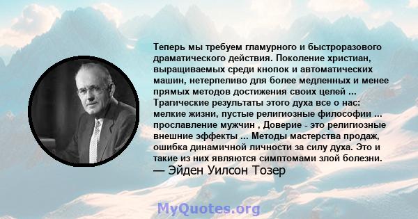 Теперь мы требуем гламурного и быстроразового драматического действия. Поколение христиан, выращиваемых среди кнопок и автоматических машин, нетерпеливо для более медленных и менее прямых методов достижения своих целей