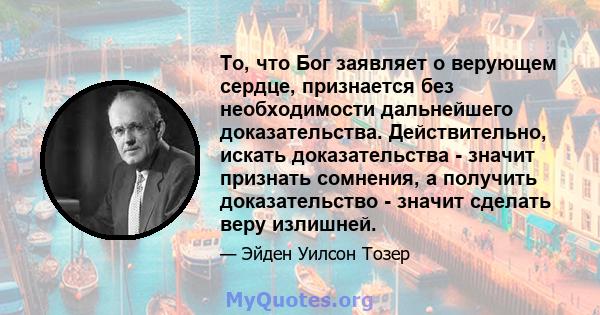 То, что Бог заявляет о верующем сердце, признается без необходимости дальнейшего доказательства. Действительно, искать доказательства - значит признать сомнения, а получить доказательство - значит сделать веру излишней.