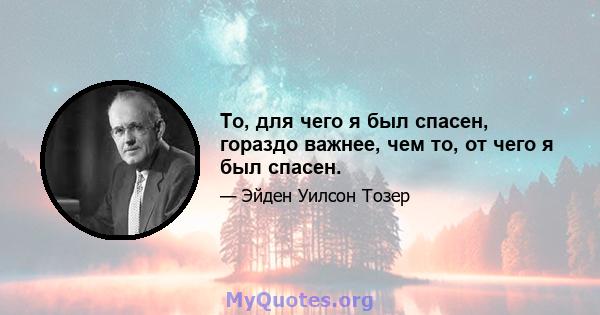 То, для чего я был спасен, гораздо важнее, чем то, от чего я был спасен.