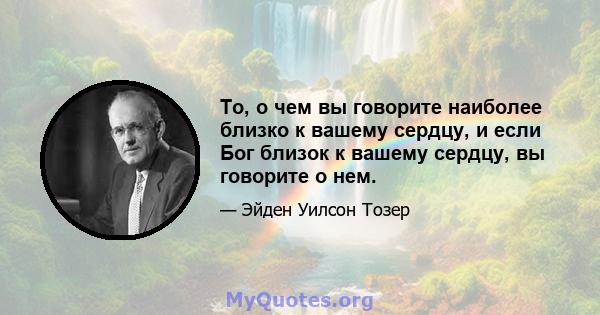 То, о чем вы говорите наиболее близко к вашему сердцу, и если Бог близок к вашему сердцу, вы говорите о нем.