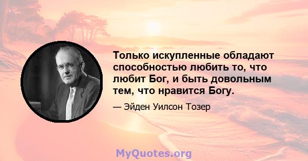 Только искупленные обладают способностью любить то, что любит Бог, и быть довольным тем, что нравится Богу.