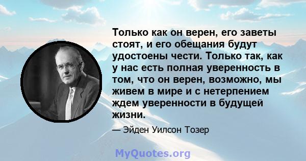 Только как он верен, его заветы стоят, и его обещания будут удостоены чести. Только так, как у нас есть полная уверенность в том, что он верен, возможно, мы живем в мире и с нетерпением ждем уверенности в будущей жизни.