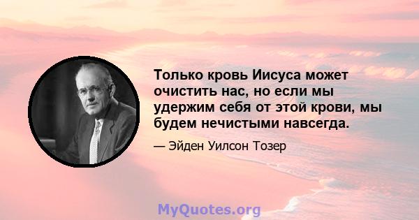 Только кровь Иисуса может очистить нас, но если мы удержим себя от этой крови, мы будем нечистыми навсегда.