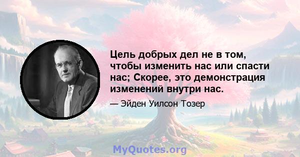 Цель добрых дел не в том, чтобы изменить нас или спасти нас; Скорее, это демонстрация изменений внутри нас.