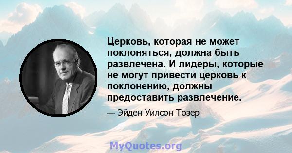 Церковь, которая не может поклоняться, должна быть развлечена. И лидеры, которые не могут привести церковь к поклонению, должны предоставить развлечение.