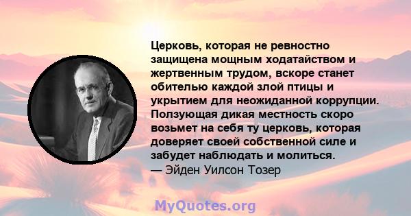 Церковь, которая не ревностно защищена мощным ходатайством и жертвенным трудом, вскоре станет обителью каждой злой птицы и укрытием для неожиданной коррупции. Ползующая дикая местность скоро возьмет на себя ту церковь,