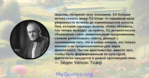 Церковь потеряла свои показания. Ей больше нечего сказать миру. Ее когда -то надежный крик уверенности исчезла до извиняющегося шепота. Она, которая однажды вышла, чтобы объявить, что теперь выходит заслужить. Ее