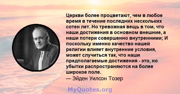 Церкви более процветают, чем в любое время в течение последних нескольких сотен лет. Но тревожная вещь в том, что наши достижения в основном внешние, а наши потери совершенно внутренними; И поскольку именно качество